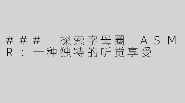 ### 探索字母圈 ASMR：一种独特的听觉享受