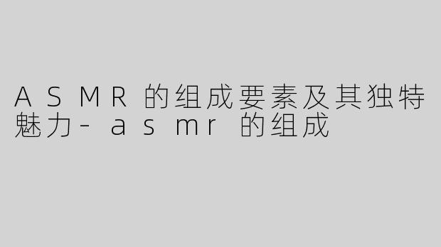 ASMR的组成要素及其独特魅力
