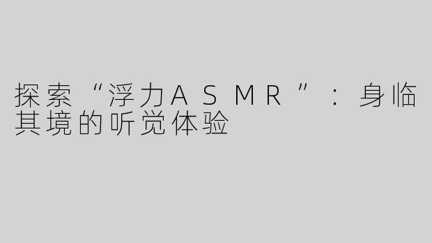 探索“浮力ASMR”：身临其境的听觉体验