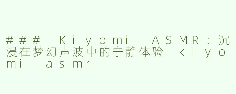 ### Kiyomi ASMR：沉浸在梦幻声波中的宁静体验