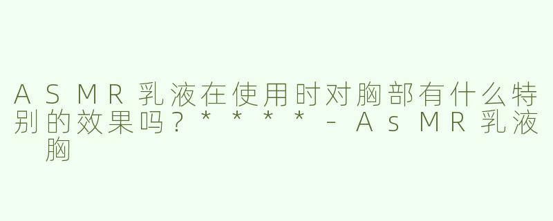 ASMR乳液在使用时对胸部有什么特别的效果吗？****