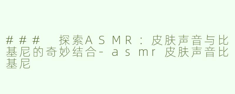 ### 探索ASMR：皮肤声音与比基尼的奇妙结合-asmr皮肤声音比基尼