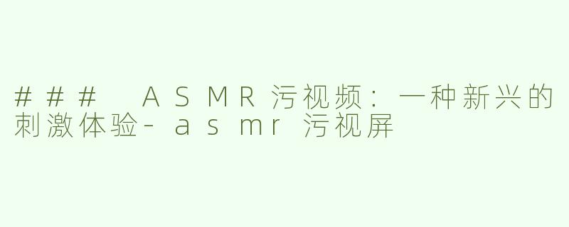 ### ASMR污视频：一种新兴的刺激体验