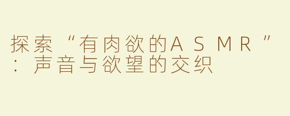探索“有肉欲的ASMR”：声音与欲望的交织
