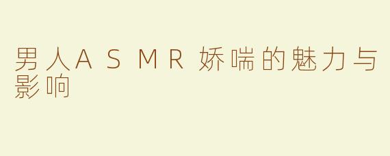 男人ASMR娇喘的魅力与影响