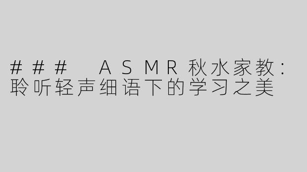 ### ASMR秋水家教：聆听轻声细语下的学习之美