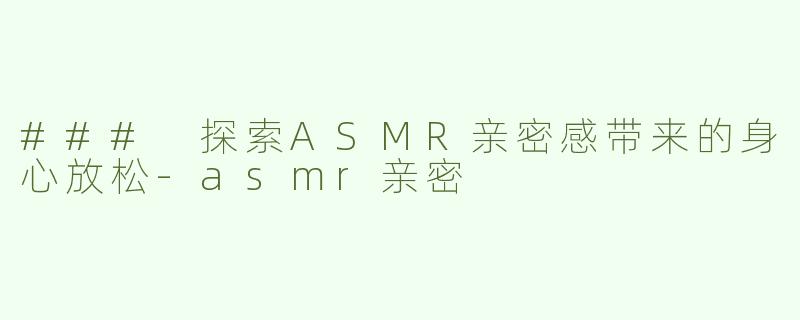 ### 探索ASMR亲密感带来的身心放松-asmr亲密