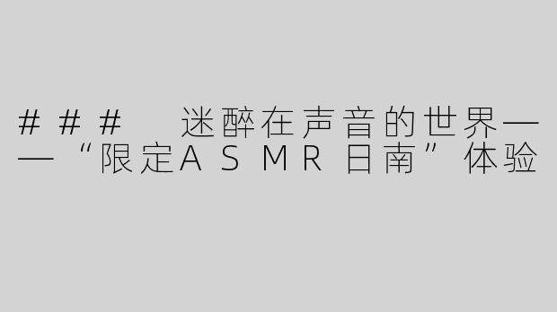 ### 迷醉在声音的世界——“限定ASMR日南”体验