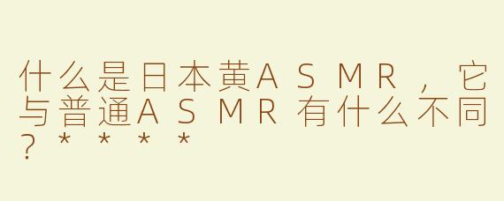 什么是日本黄ASMR，它与普通ASMR有什么不同？****