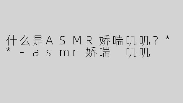 什么是ASMR娇喘叽叽？**-asmr娇喘 叽叽