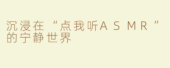 沉浸在“点我听ASMR”的宁静世界