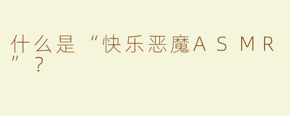 什么是“快乐恶魔ASMR”？  