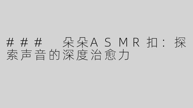 ### 朵朵ASMR扣：探索声音的深度治愈力