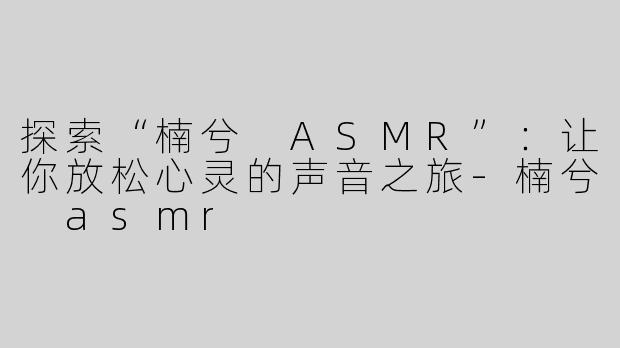 探索“楠兮 ASMR”：让你放松心灵的声音之旅