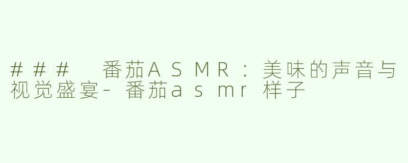 ### 番茄ASMR：美味的声音与视觉盛宴-番茄asmr样子