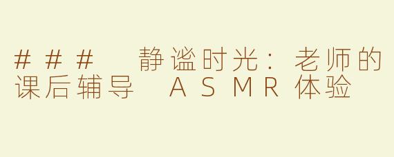 ### 静谧时光：老师的课后辅导 ASMR体验