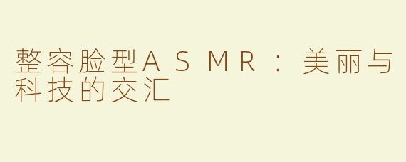 整容脸型ASMR：美丽与科技的交汇