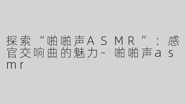 探索“啪啪声ASMR”：感官交响曲的魅力-啪啪声asmr