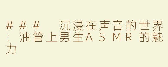 ### 沉浸在声音的世界：油管上男生ASMR的魅力