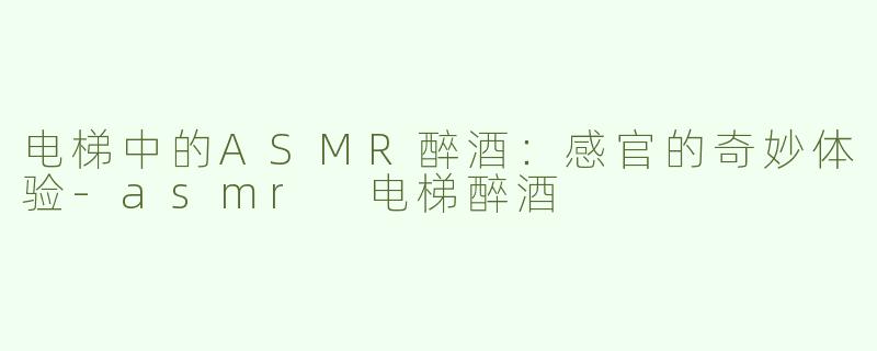 电梯中的ASMR醉酒：感官的奇妙体验-asmr 电梯醉酒