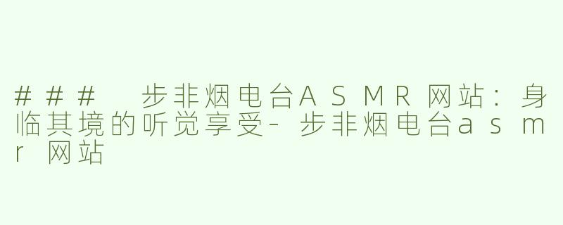### 步非烟电台ASMR网站：身临其境的听觉享受-步非烟电台asmr网站