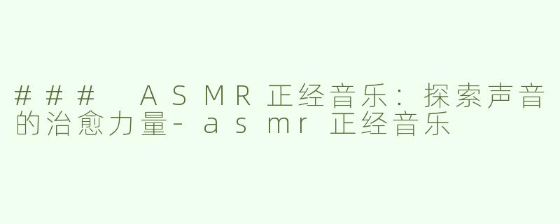 ### ASMR正经音乐：探索声音的治愈力量-asmr正经音乐