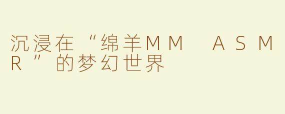 沉浸在“绵羊MM ASMR”的梦幻世界
