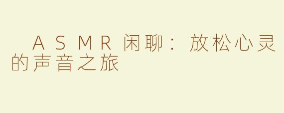  ASMR闲聊：放松心灵的声音之旅