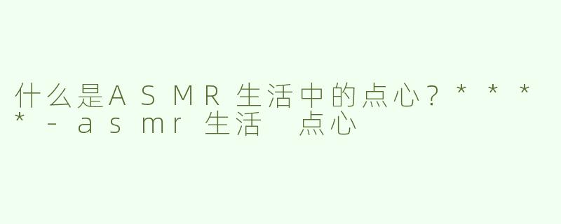 什么是ASMR生活中的点心？****