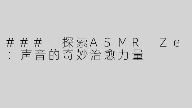 ### 探索ASMR Ze：声音的奇妙治愈力量