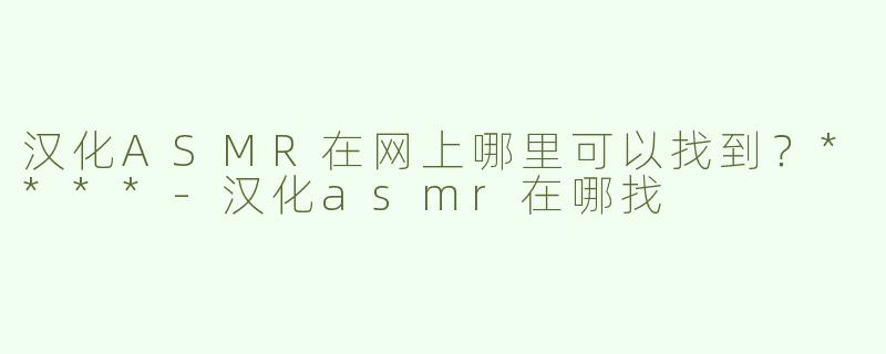 汉化ASMR在网上哪里可以找到？****