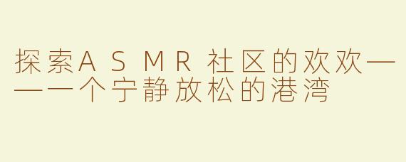 探索ASMR社区的欢欢——一个宁静放松的港湾