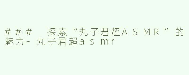### 探索“丸子君超ASMR”的魅力