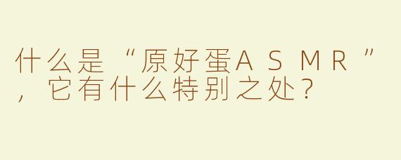 什么是“原好蛋ASMR”，它有什么特别之处？