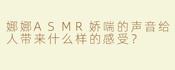 娜娜ASMR娇喘的声音给人带来什么样的感受？  