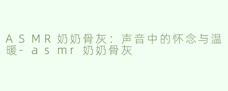 ASMR奶奶骨灰：声音中的怀念与温暖-asmr奶奶骨灰