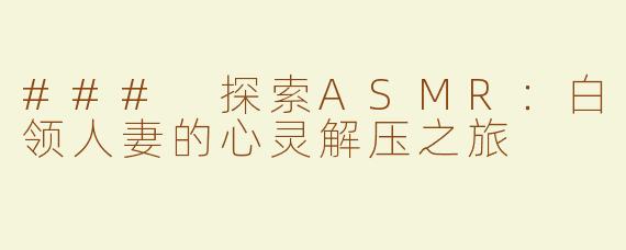 ### 探索ASMR：白领人妻的心灵解压之旅