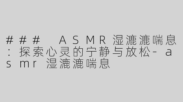### ASMR湿漉漉喘息：探索心灵的宁静与放松-asmr湿漉漉喘息