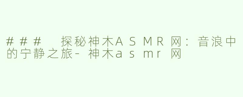 ### 探秘神木ASMR网：音浪中的宁静之旅