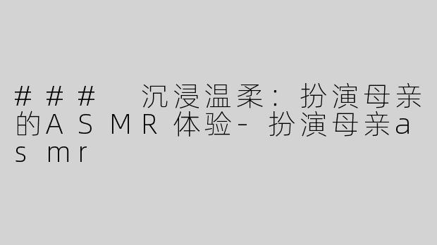 ### 沉浸温柔：扮演母亲的ASMR体验