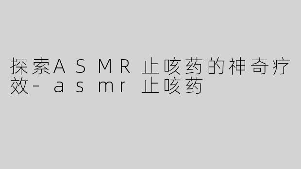 探索ASMR止咳药的神奇疗效-asmr止咳药