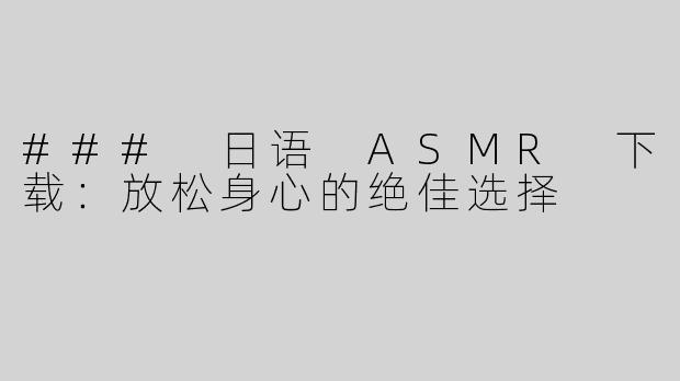 ### 日语 ASMR 下载：放松身心的绝佳选择