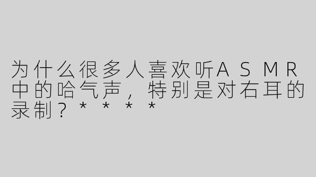 为什么很多人喜欢听ASMR中的哈气声，特别是对右耳的录制？****