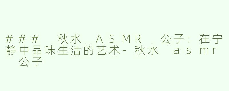 ### 秋水 ASMR 公子：在宁静中品味生活的艺术
