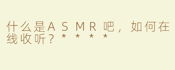 什么是ASMR吧，如何在线收听？****