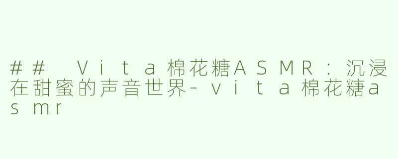 ## Vita棉花糖ASMR：沉浸在甜蜜的声音世界-vita棉花糖asmr