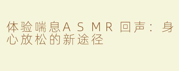 体验喘息ASMR回声：身心放松的新途径