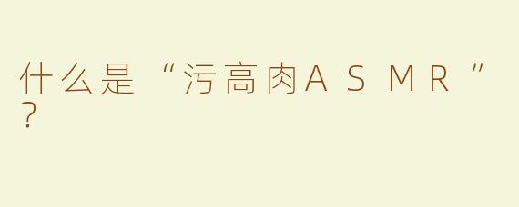 什么是“污高肉ASMR”？  