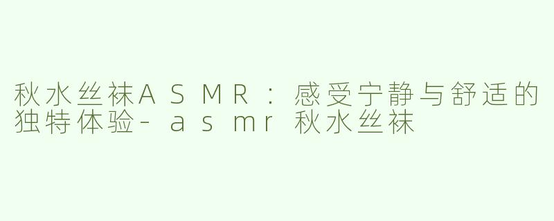 秋水丝袜ASMR：感受宁静与舒适的独特体验