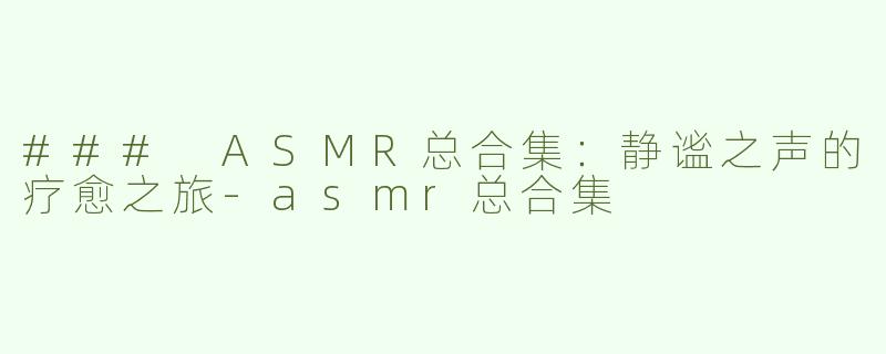 ### ASMR总合集：静谧之声的疗愈之旅-asmr总合集